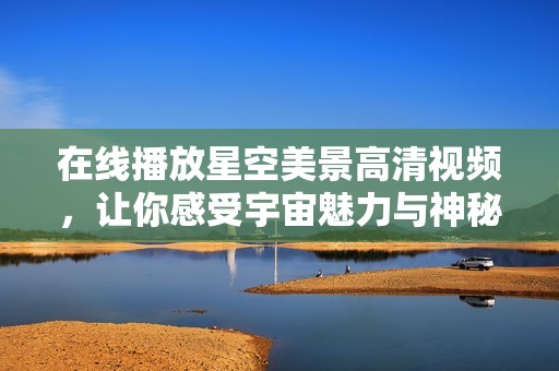 在线播放星空美景高清视频，让你感受宇宙魅力与神秘