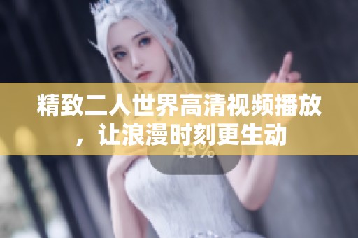 精致二人世界高清视频播放，让浪漫时刻更生动