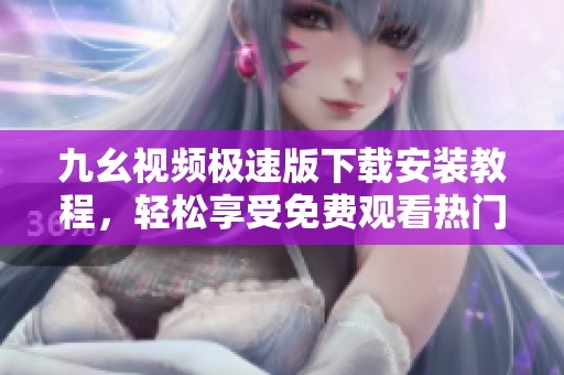 九幺视频极速版下载安装教程，轻松享受免费观看热门视频体验
