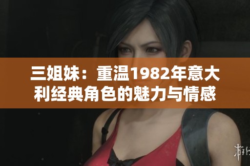 三姐妹：重温1982年意大利经典角色的魅力与情感