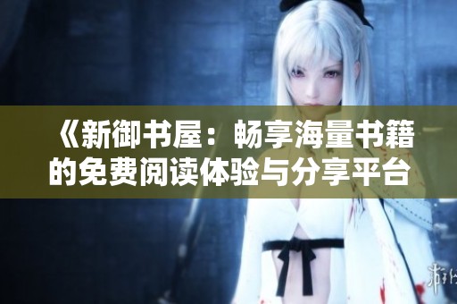《新御书屋：畅享海量书籍的免费阅读体验与分享平台》