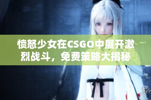 愤怒少女在CSGO中展开激烈战斗，免费策略大揭秘