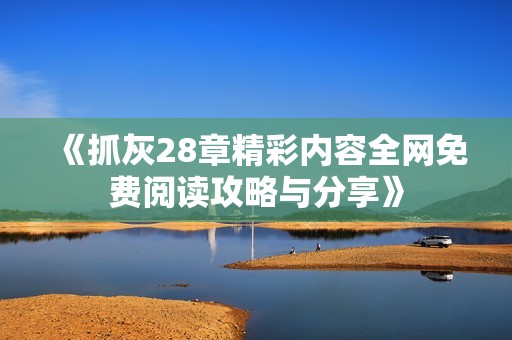 《抓灰28章精彩内容全网免费阅读攻略与分享》