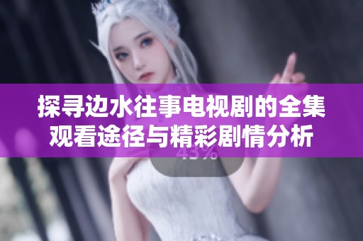 探寻边水往事电视剧的全集观看途径与精彩剧情分析