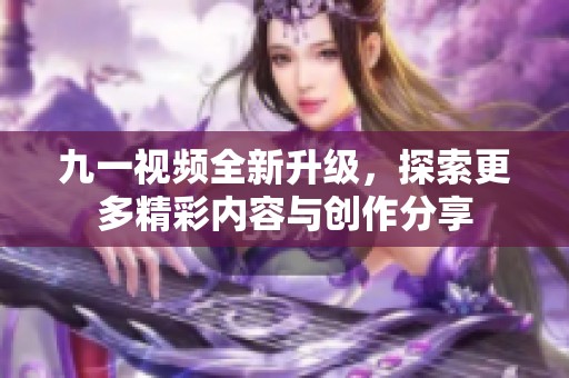 九一视频全新升级，探索更多精彩内容与创作分享