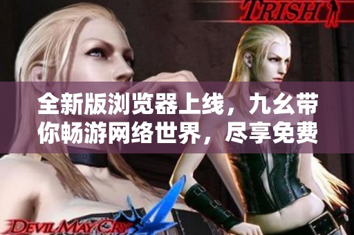 全新版浏览器上线，九幺带你畅游网络世界，尽享免费体验