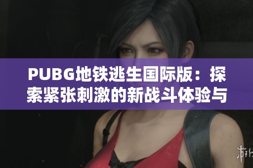 PUBG地铁逃生国际版：探索紧张刺激的新战斗体验与攻略技巧