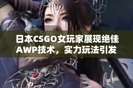 日本CSGO女玩家展现绝佳AWP技术，实力玩法引发关注