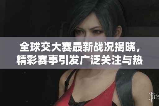 全球交大赛最新战况揭晓，精彩赛事引发广泛关注与热议