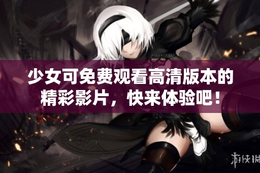 少女可免费观看高清版本的精彩影片，快来体验吧！