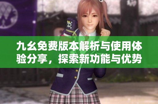 九幺免费版本解析与使用体验分享，探索新功能与优势