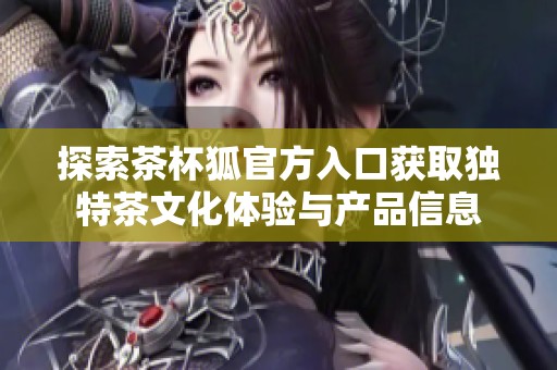 探索茶杯狐官方入口获取独特茶文化体验与产品信息