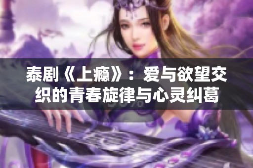 泰剧《上瘾》：爱与欲望交织的青春旋律与心灵纠葛