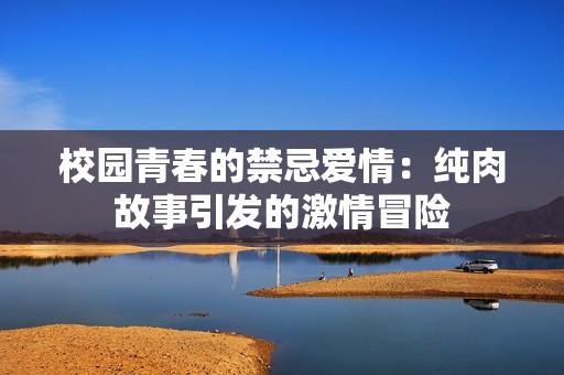 校园青春的禁忌爱情：纯肉故事引发的激情冒险