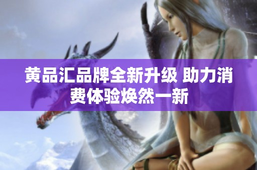 黄品汇品牌全新升级 助力消费体验焕然一新