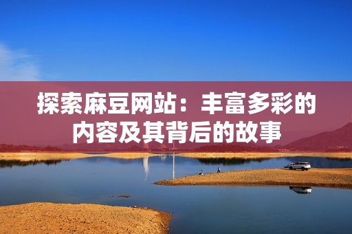 探索麻豆网站：丰富多彩的内容及其背后的故事