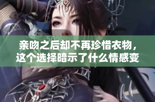 亲吻之后却不再珍惜衣物，这个选择暗示了什么情感变化