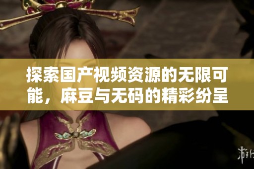 探索国产视频资源的无限可能，麻豆与无码的精彩纷呈
