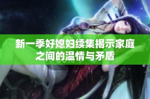 新一季好媳妇续集揭示家庭之间的温情与矛盾