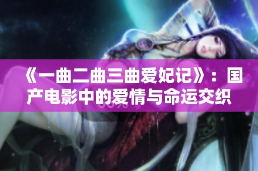 《一曲二曲三曲爱妃记》：国产电影中的爱情与命运交织之旅
