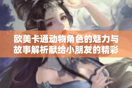 欧美卡通动物角色的魅力与故事解析献给小朋友的精彩分享