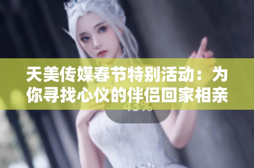 天美传媒春节特别活动：为你寻找心仪的伴侣回家相亲