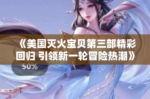 《美国灭火宝贝第三部精彩回归 引领新一轮冒险热潮》