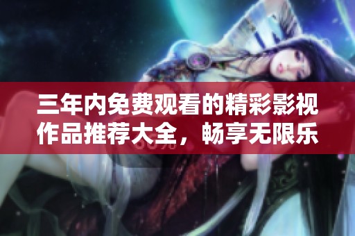 三年内免费观看的精彩影视作品推荐大全，畅享无限乐趣