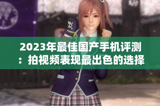 2023年最佳国产手机评测：拍视频表现最出色的选择