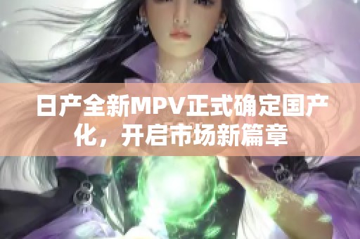 日产全新MPV正式确定国产化，开启市场新篇章
