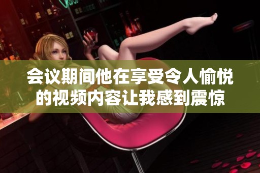会议期间他在享受令人愉悦的视频内容让我感到震惊