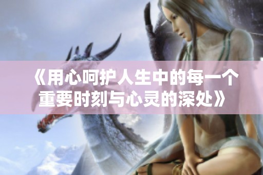 《用心呵护人生中的每一个重要时刻与心灵的深处》