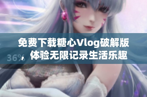 免费下载糖心Vlog破解版，体验无限记录生活乐趣
