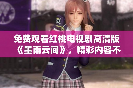 免费观看红桃电视剧高清版《墨雨云间》，精彩内容不容错过