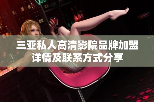 三亚私人高清影院品牌加盟详情及联系方式分享