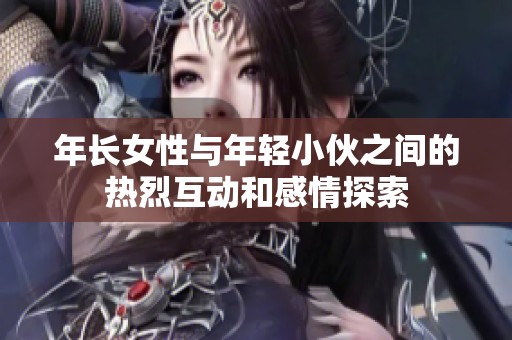 年长女性与年轻小伙之间的热烈互动和感情探索