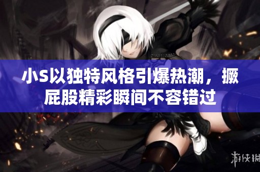 小S以独特风格引爆热潮，撅屁股精彩瞬间不容错过