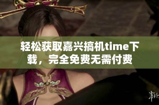 轻松获取嘉兴搞机time下载，完全免费无需付费