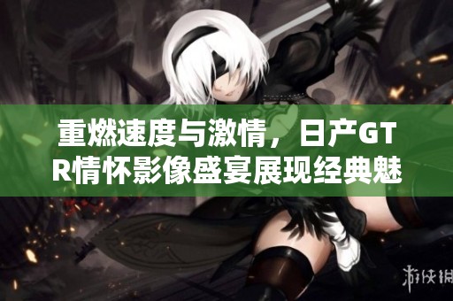 重燃速度与激情，日产GTR情怀影像盛宴展现经典魅力