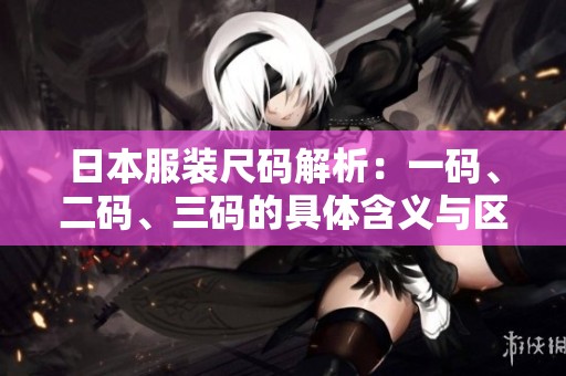 日本服装尺码解析：一码、二码、三码的具体含义与区别