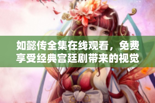 如懿传全集在线观看，免费享受经典宫廷剧带来的视觉盛宴