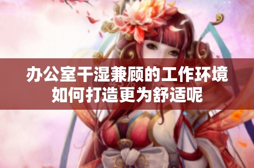 办公室干湿兼顾的工作环境如何打造更为舒适呢