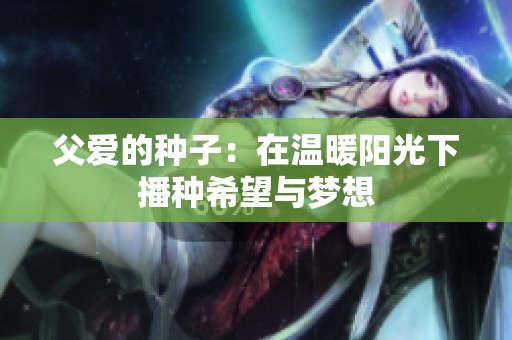 父爱的种子：在温暖阳光下播种希望与梦想