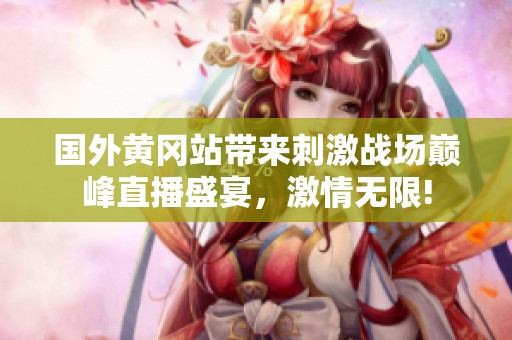 国外黄冈站带来刺激战场巅峰直播盛宴，激情无限!