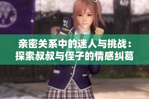 亲密关系中的迷人与挑战：探索叔叔与侄子的情感纠葛