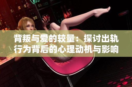 背叛与爱的较量：探讨出轨行为背后的心理动机与影响