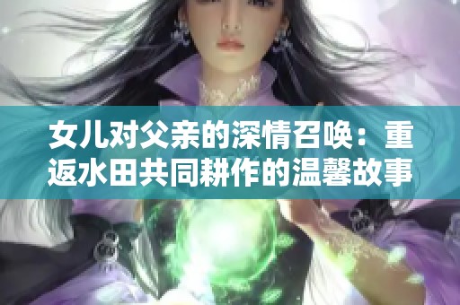 女儿对父亲的深情召唤：重返水田共同耕作的温馨故事