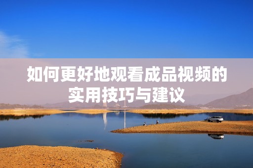 如何更好地观看成品视频的实用技巧与建议