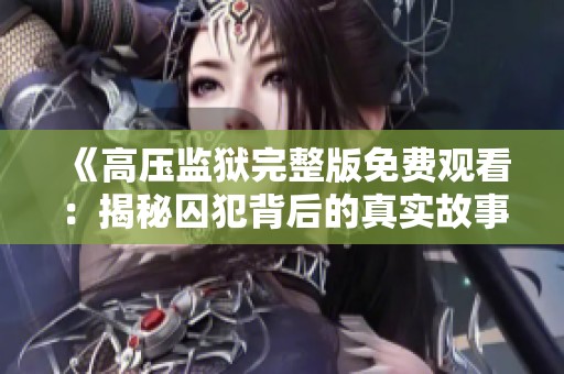 《高压监狱完整版免费观看：揭秘囚犯背后的真实故事与心理》
