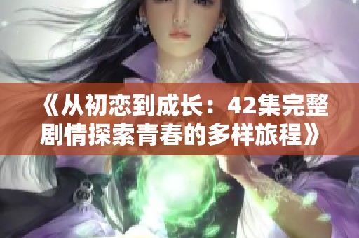 《从初恋到成长：42集完整剧情探索青春的多样旅程》